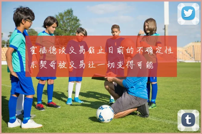 霍福德谈交易截止日前的不确定性东契奇被交易让一切变得可能
