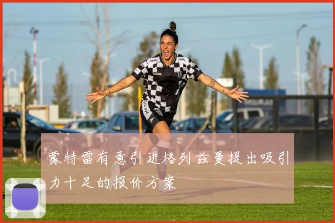 蒙特雷有意引进格列兹曼提出吸引力十足的报价方案
