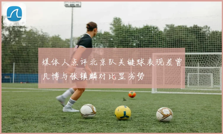 媒体人点评北京队关键球表现差曾凡博与张镇麟对比显劣势