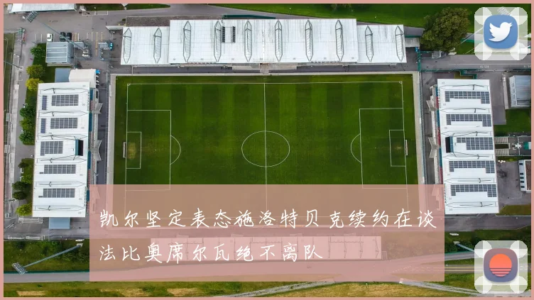 凯尔坚定表态施洛特贝克续约在谈法比奥席尔瓦绝不离队