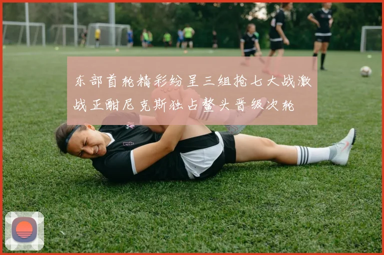东部首轮精彩纷呈三组抢七大战激战正酣尼克斯独占鳌头晋级次轮