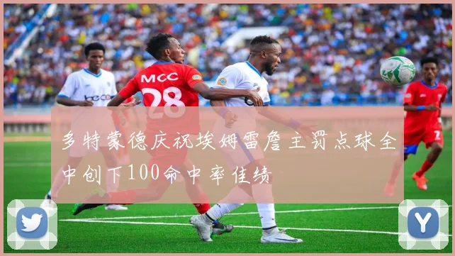 多特蒙德庆祝埃姆雷詹主罚点球全中创下100命中率佳绩