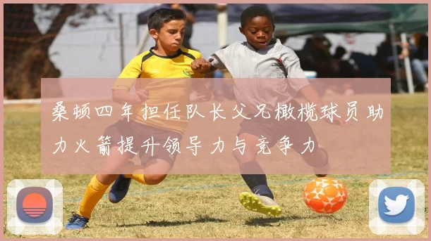 桑顿四年担任队长父兄橄榄球员助力火箭提升领导力与竞争力