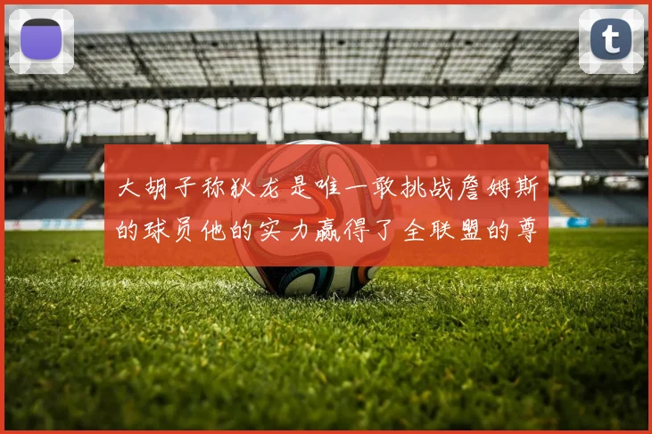 大胡子称狄龙是唯一敢挑战詹姆斯的球员他的实力赢得了全联盟的尊重