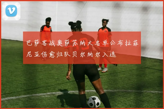 巴萨客战奥萨苏纳大名单公布拉菲尼亚伤愈归队贝尔纳尔入选