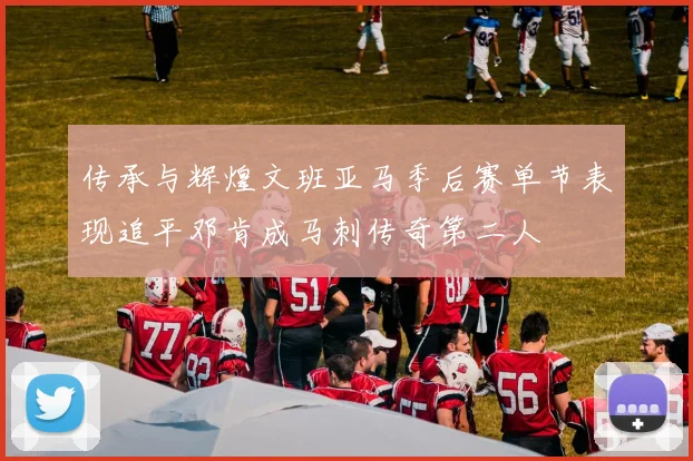 传承与辉煌文班亚马季后赛单节表现追平邓肯成马刺传奇第二人