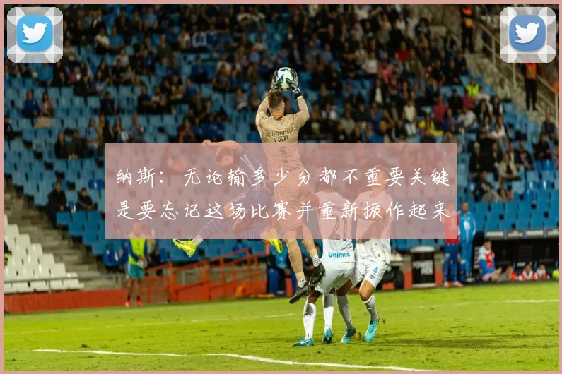 纳斯：无论输多少分都不重要关键是要忘记这场比赛并重新振作起来