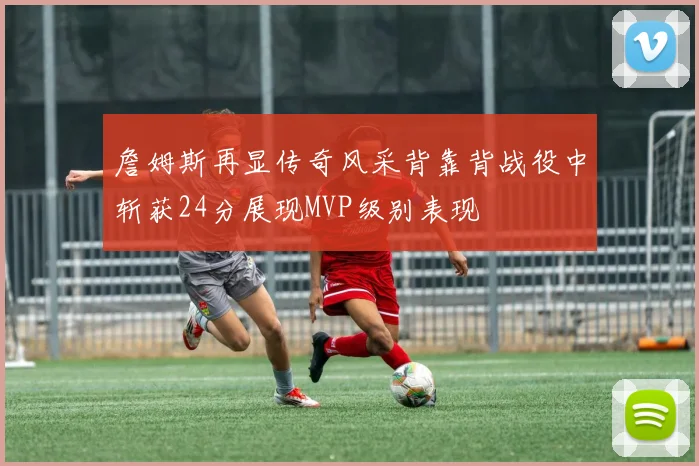 詹姆斯再显传奇风采背靠背战役中斩获24分展现MVP级别表现