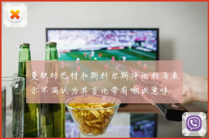 曼联对巴特和斯科尔斯评论利马表示不满认为其言论带有嘲讽意味