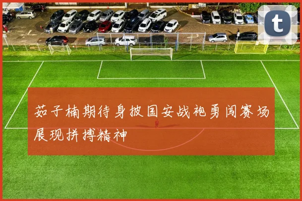 茹子楠期待身披国安战袍勇闯赛场展现拼搏精神