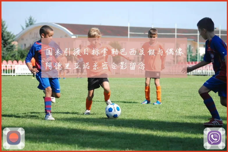 国米引援目标索勒巴西度假与偶像阿德里亚诺亲密合影留念