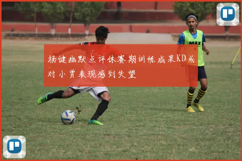 杨健幽默点评休赛期训练成果KD或对小贾表现感到失望