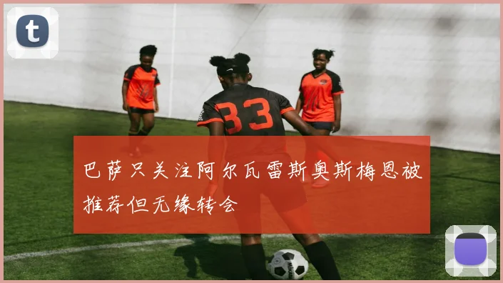 巴萨只关注阿尔瓦雷斯奥斯梅恩被推荐但无缘转会