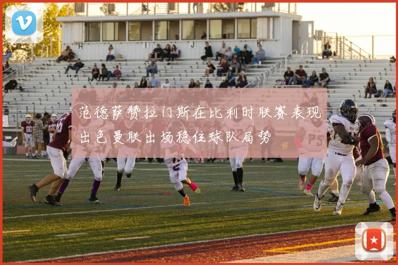 范德萨赞拉门斯在比利时联赛表现出色曼联出场稳住球队局势