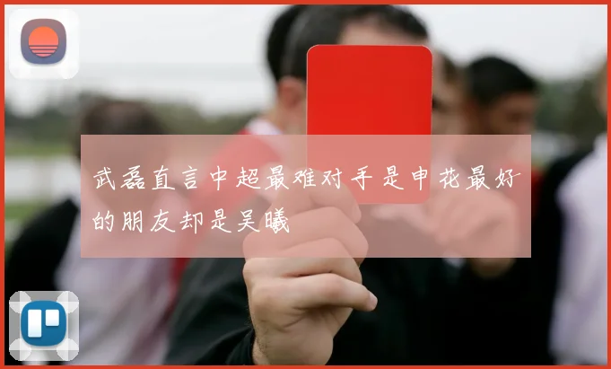 武磊直言中超最难对手是申花最好的朋友却是吴曦