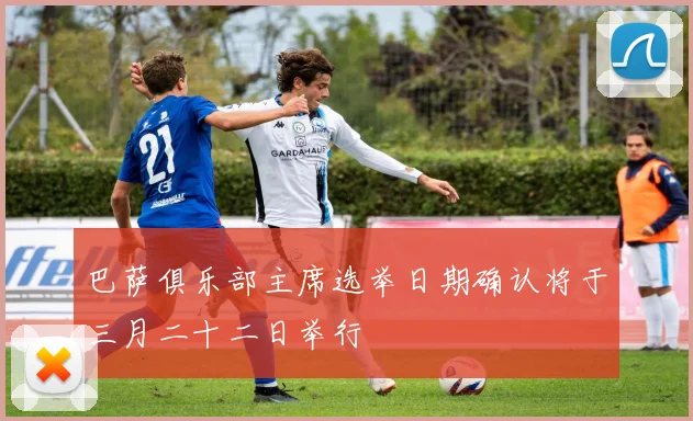 巴萨俱乐部主席选举日期确认将于三月二十二日举行
