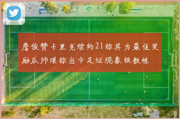詹俊赞卡里克续约21称其为最佳奖励瓜帅堪称当今足坛现象级教练
