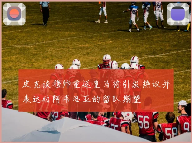 皮克谈穆帅重返皇马将引发热议并表达对阿韦洛亚的留队期望