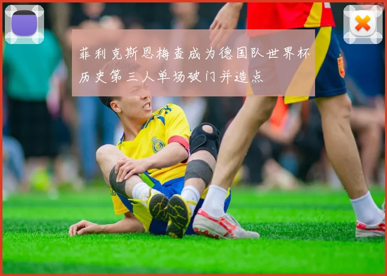 菲利克斯恩梅查成为德国队世界杯历史第三人单场破门并造点
