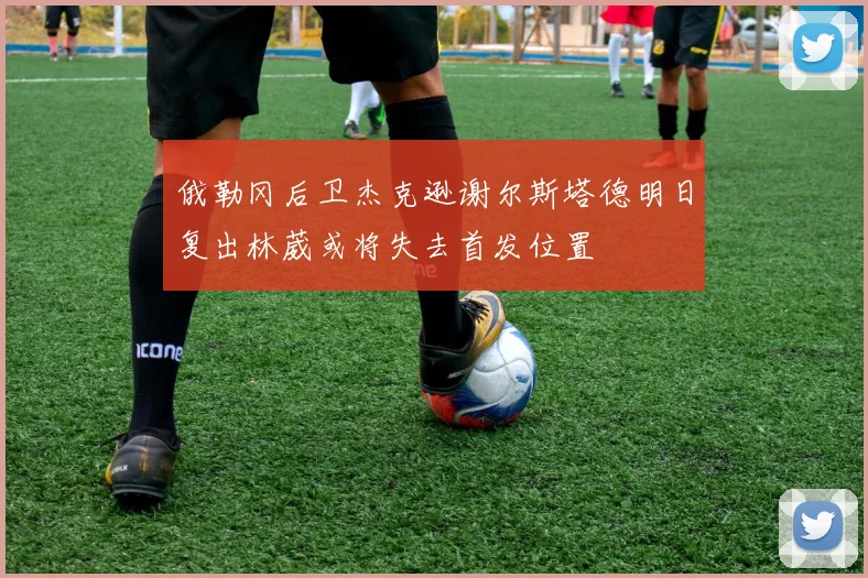 俄勒冈后卫杰克逊谢尔斯塔德明日复出林葳或将失去首发位置