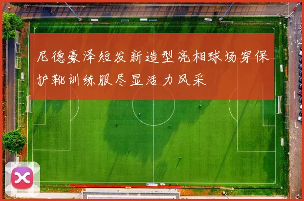 尼德豪泽短发新造型亮相球场穿保护靴训练服尽显活力风采