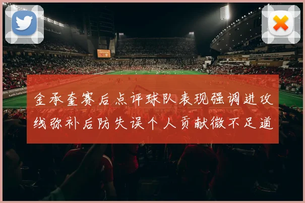 金承奎赛后点评球队表现强调进攻线弥补后防失误个人贡献微不足道