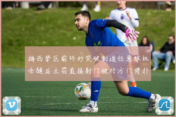 梅西禁区前巧妙突破制造任意球机会随后主罚直接射门被对方门将扑出