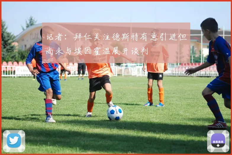 记者：拜仁关注德斯特有意引进但尚未与埃因霍温展开谈判