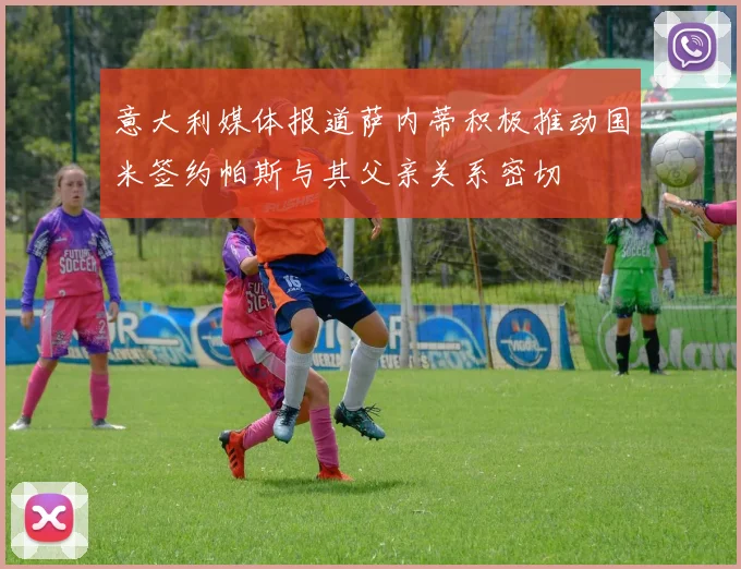 意大利媒体报道萨内蒂积极推动国米签约帕斯与其父亲关系密切