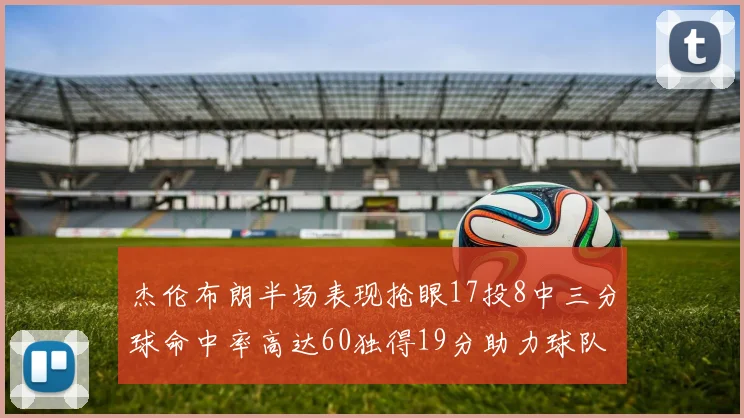 杰伦布朗半场表现抢眼17投8中三分球命中率高达60独得19分助力球队